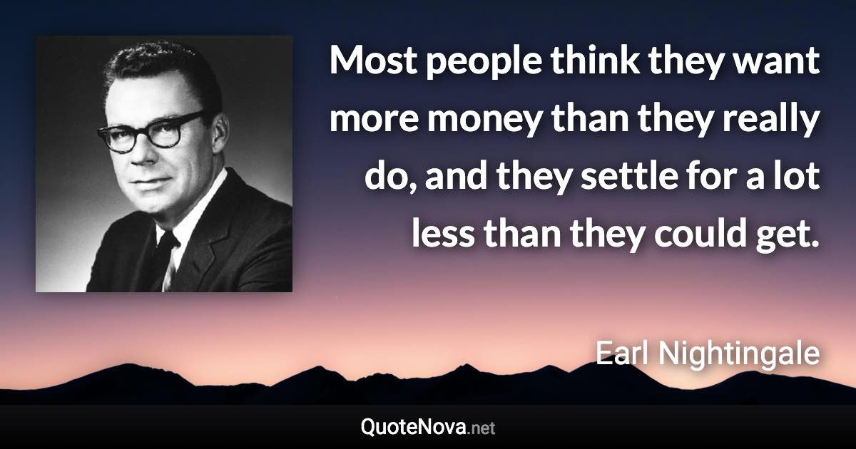 Most people think they want more money than they really do, and they settle for a lot less than they could get. - Earl Nightingale quote