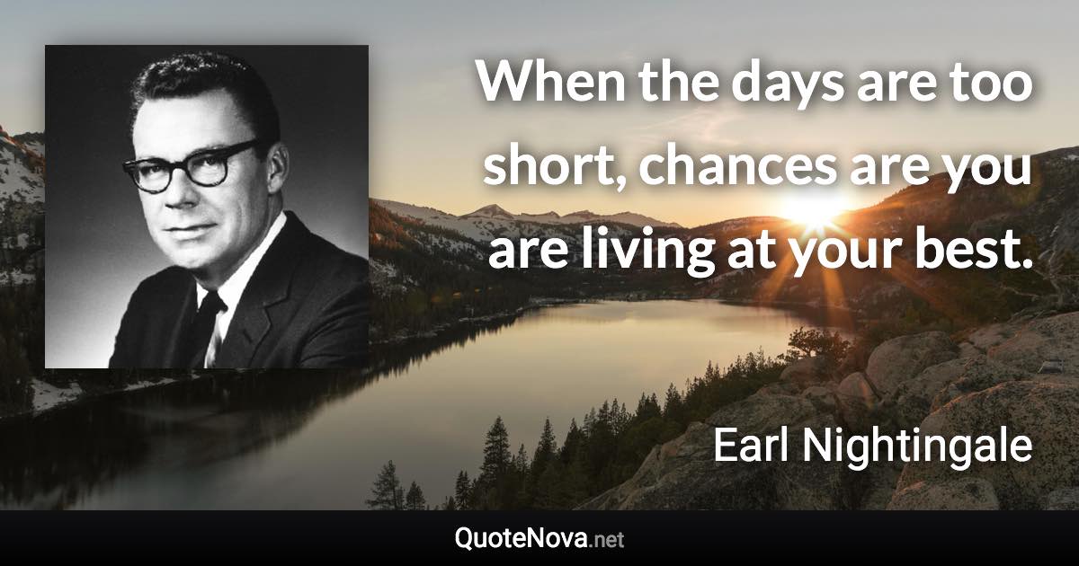 When the days are too short, chances are you are living at your best. - Earl Nightingale quote