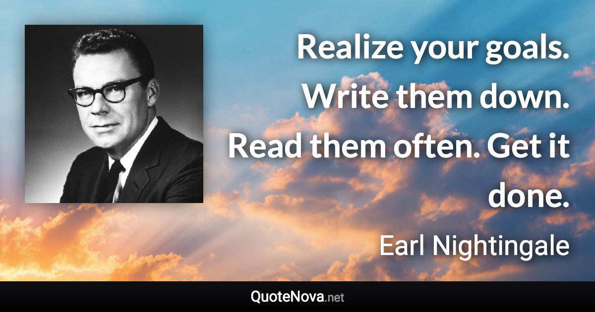 Realize your goals. Write them down. Read them often. Get it done. - Earl Nightingale quote