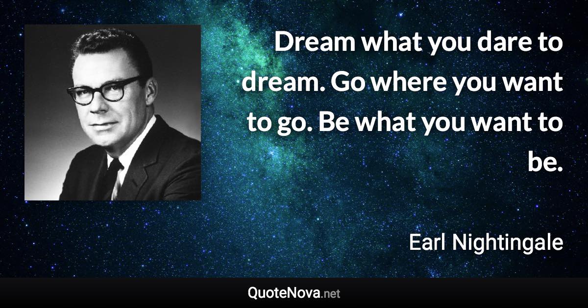 Dream what you dare to dream. Go where you want to go. Be what you want to be. - Earl Nightingale quote