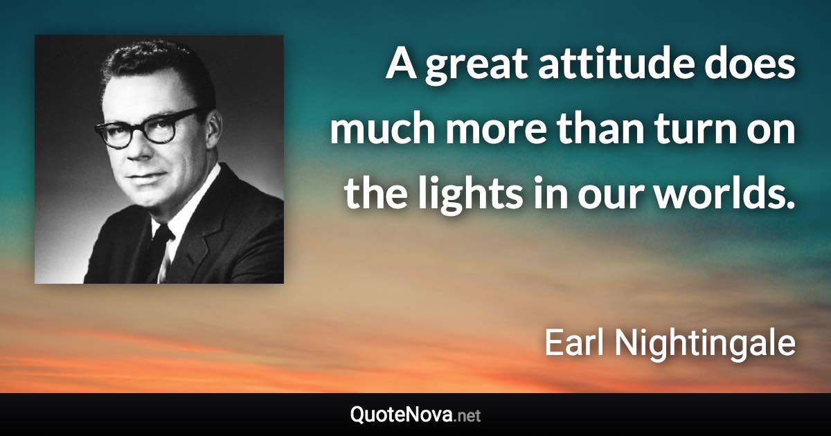 A great attitude does much more than turn on the lights in our worlds. - Earl Nightingale quote