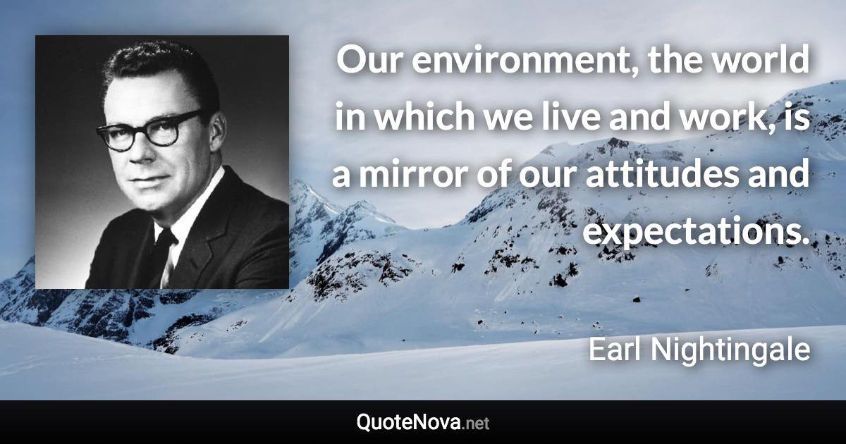 Our environment, the world in which we live and work, is a mirror of our attitudes and expectations. - Earl Nightingale quote