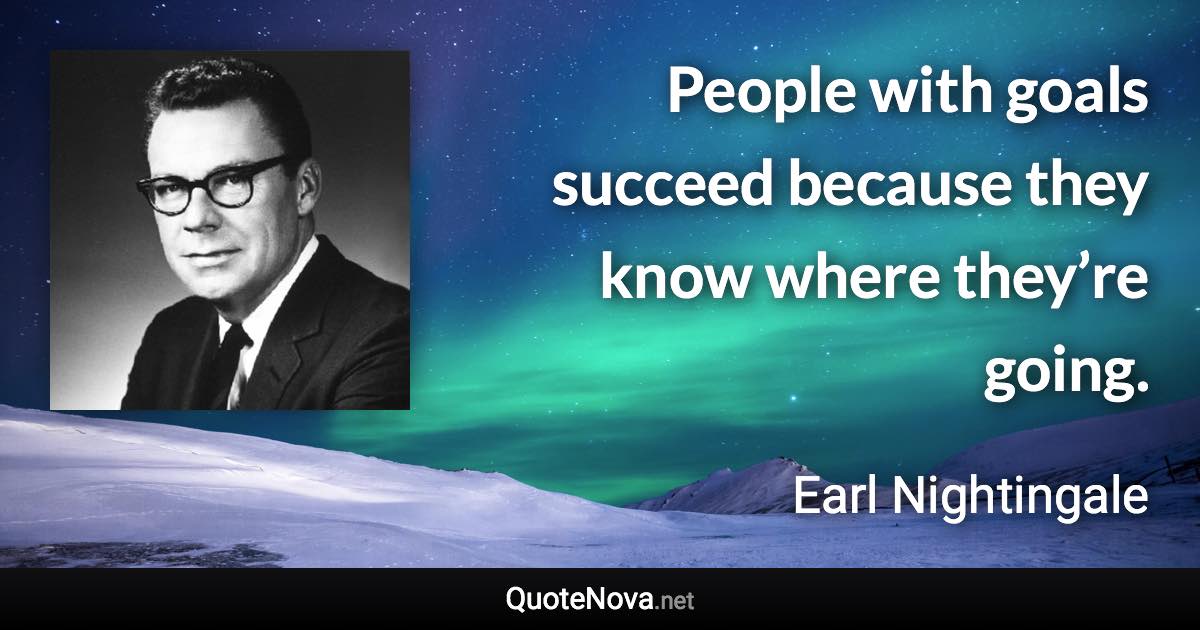 People with goals succeed because they know where they’re going. - Earl Nightingale quote