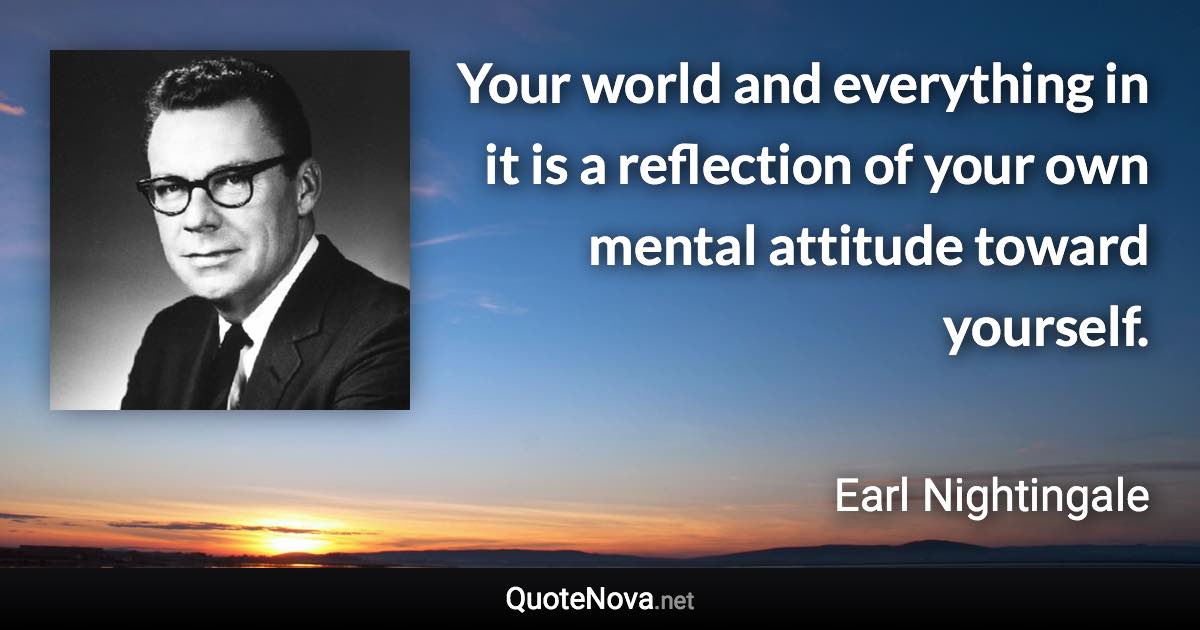 Your world and everything in it is a reflection of your own mental attitude toward yourself. - Earl Nightingale quote