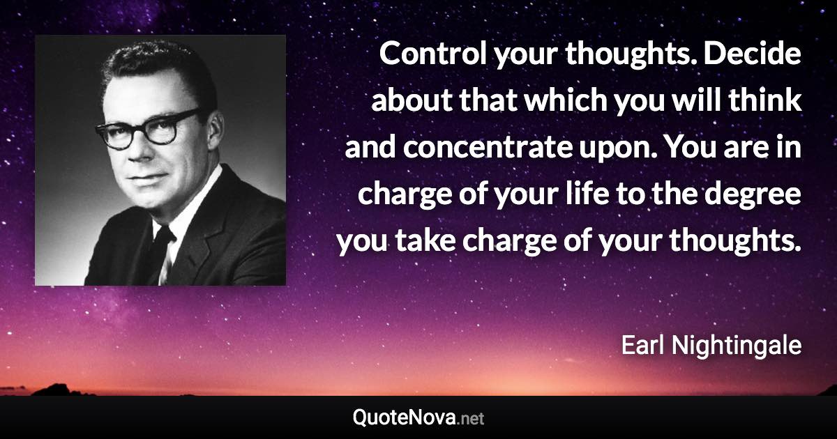 Control your thoughts. Decide about that which you will think and concentrate upon. You are in charge of your life to the degree you take charge of your thoughts. - Earl Nightingale quote