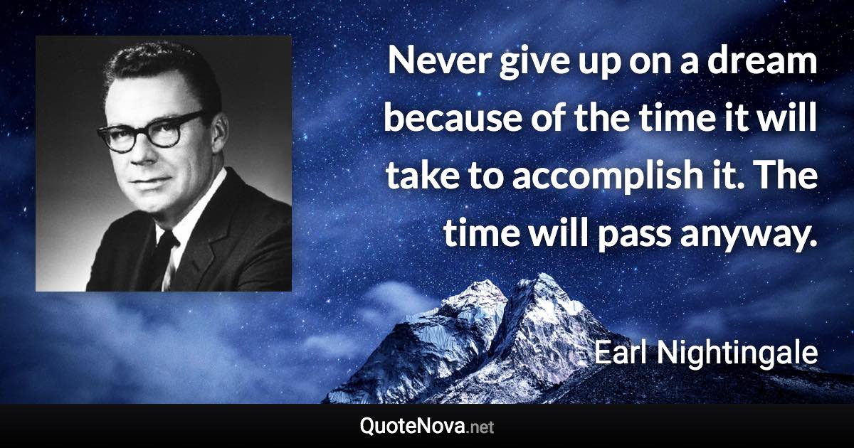 Never give up on a dream because of the time it will take to accomplish it. The time will pass anyway. - Earl Nightingale quote