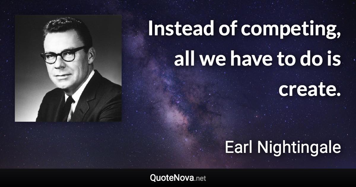 Instead of competing, all we have to do is create. - Earl Nightingale quote