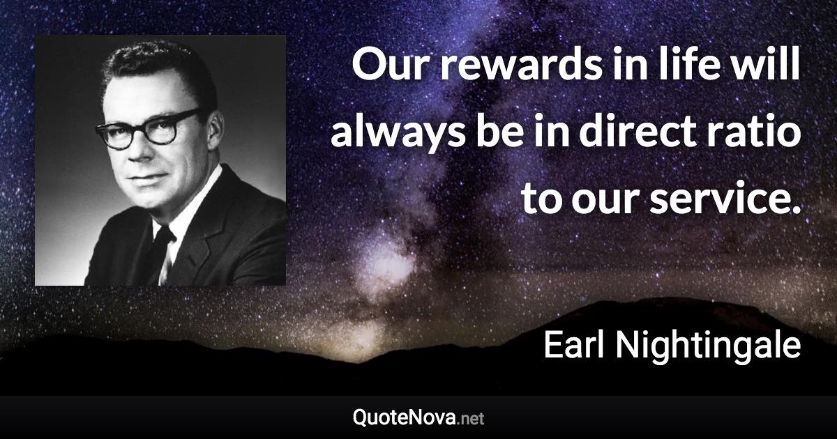 Our rewards in life will always be in direct ratio to our service. - Earl Nightingale quote