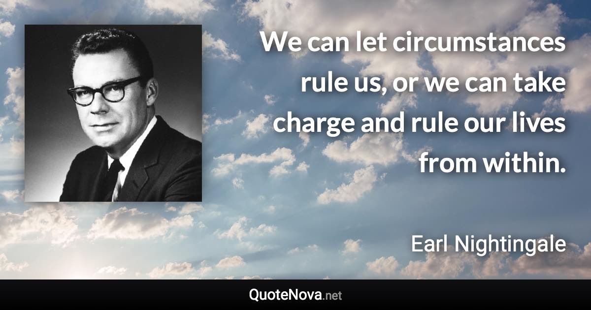 We can let circumstances rule us, or we can take charge and rule our lives from within. - Earl Nightingale quote