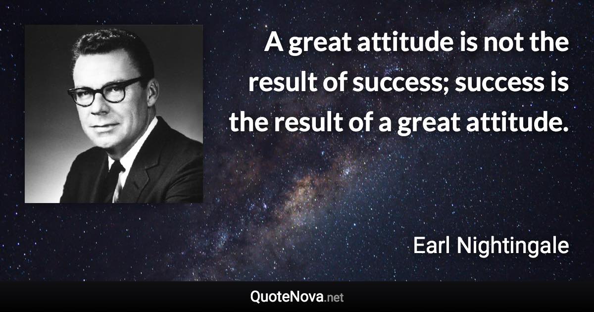 A great attitude is not the result of success; success is the result of a great attitude. - Earl Nightingale quote