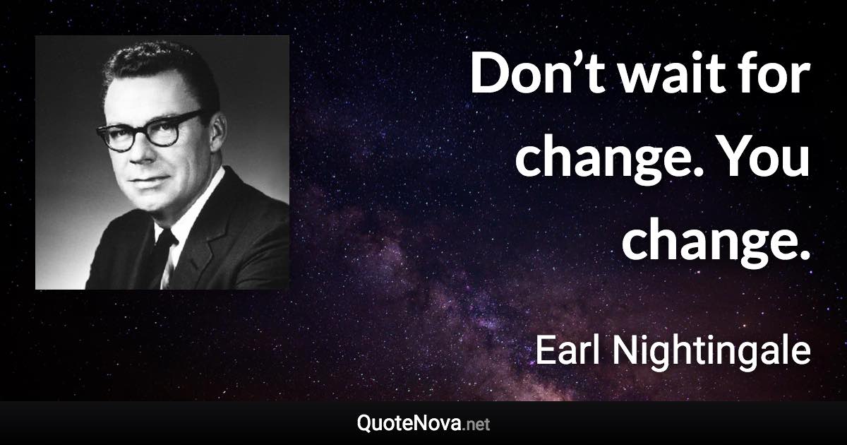 Don’t wait for change. You change. - Earl Nightingale quote