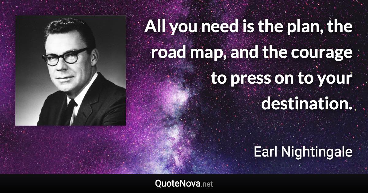 All you need is the plan, the road map, and the courage to press on to your destination. - Earl Nightingale quote