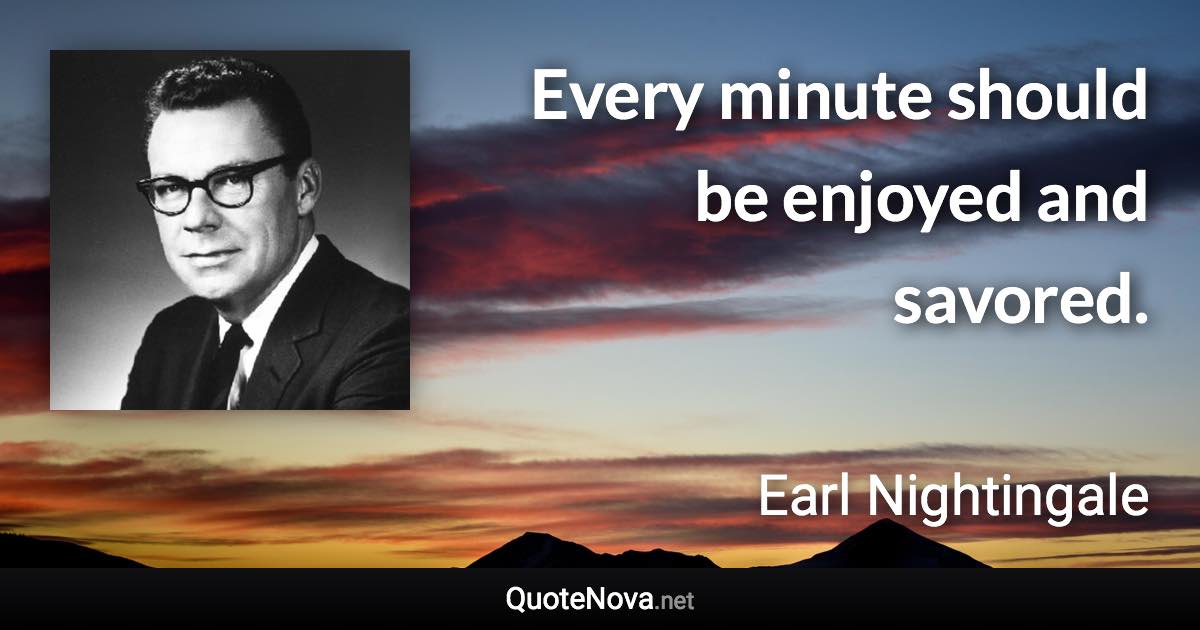 Every minute should be enjoyed and savored. - Earl Nightingale quote