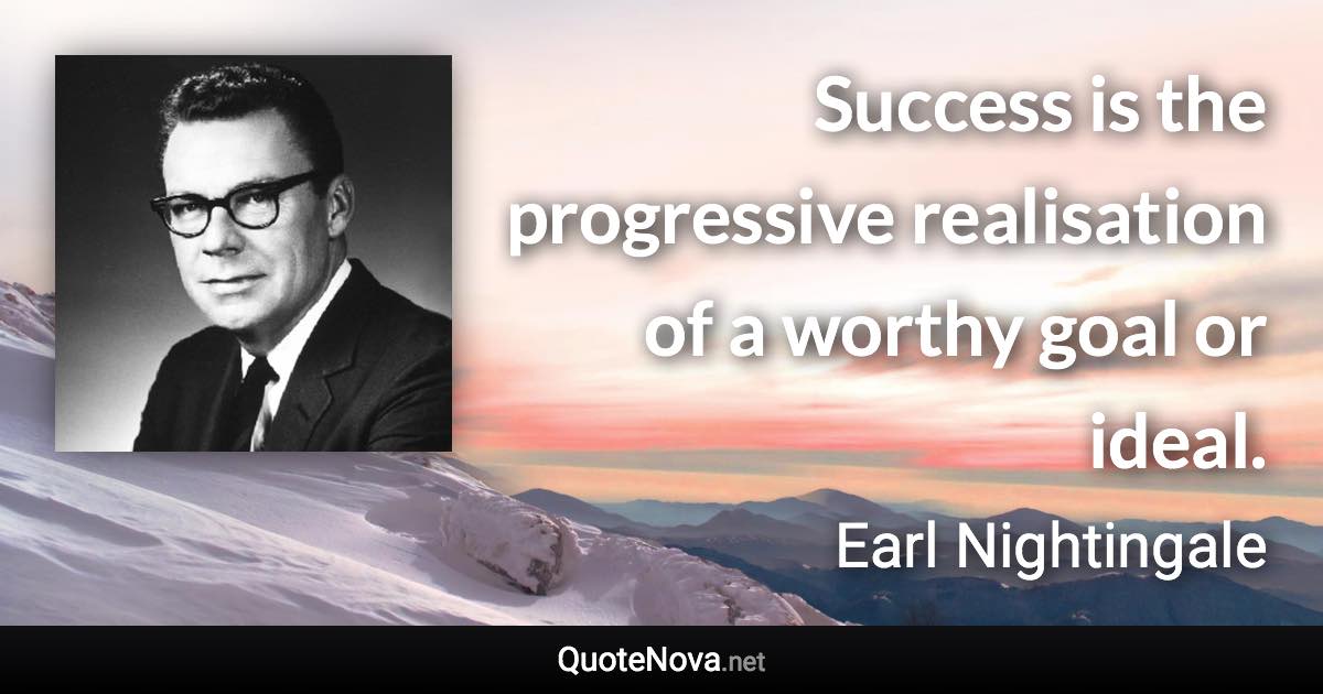 Success is the progressive realisation of a worthy goal or ideal. - Earl Nightingale quote