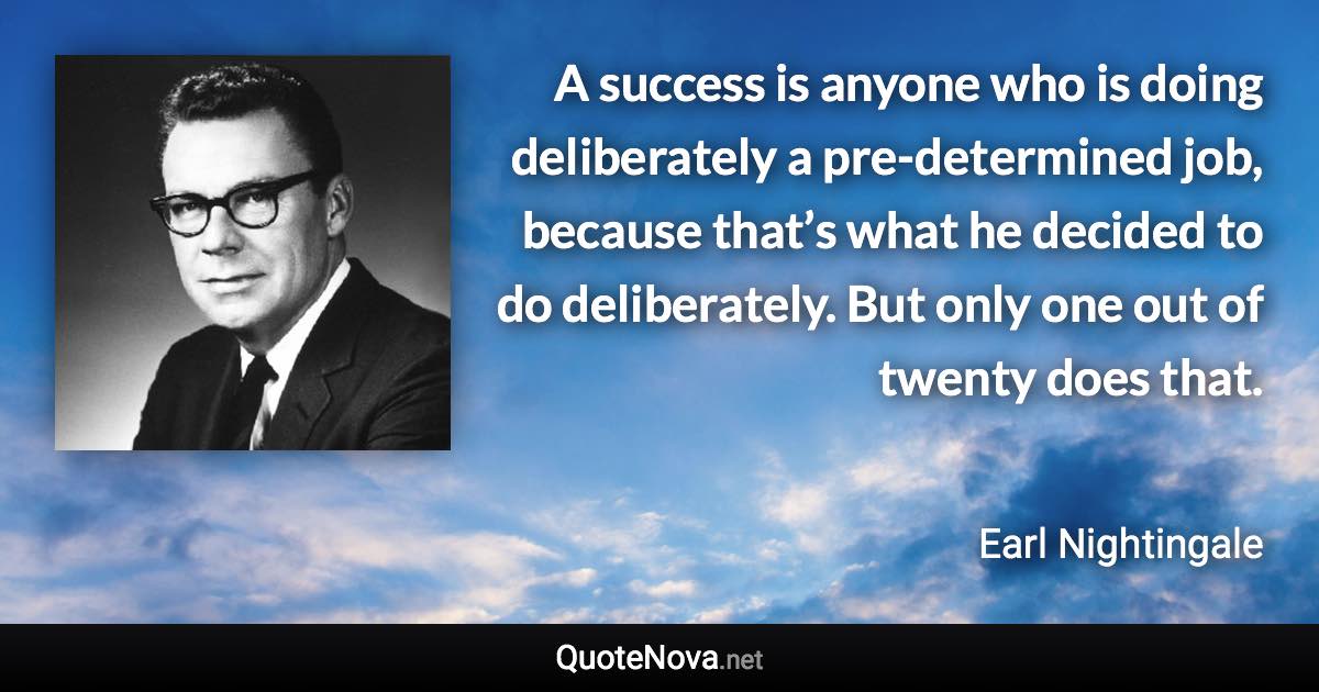 A success is anyone who is doing deliberately a pre-determined job, because that’s what he decided to do deliberately. But only one out of twenty does that. - Earl Nightingale quote