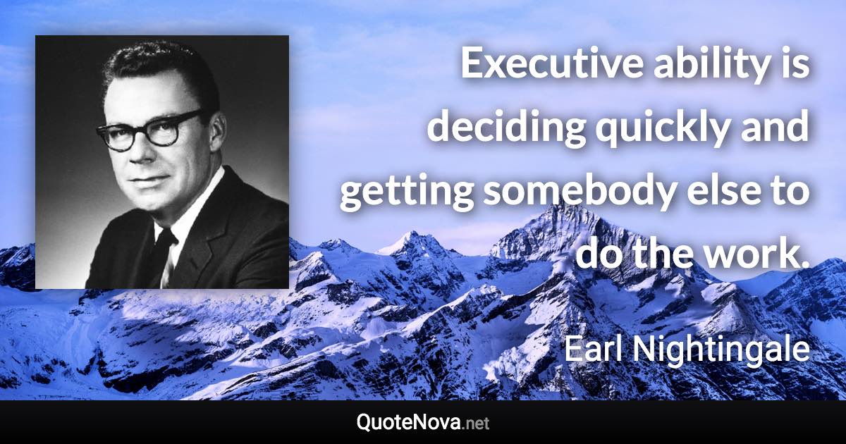 Executive ability is deciding quickly and getting somebody else to do the work. - Earl Nightingale quote