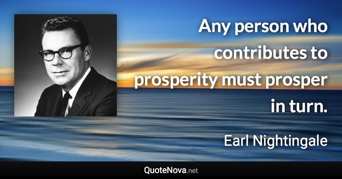 Any person who contributes to prosperity must prosper in turn. - Earl Nightingale quote