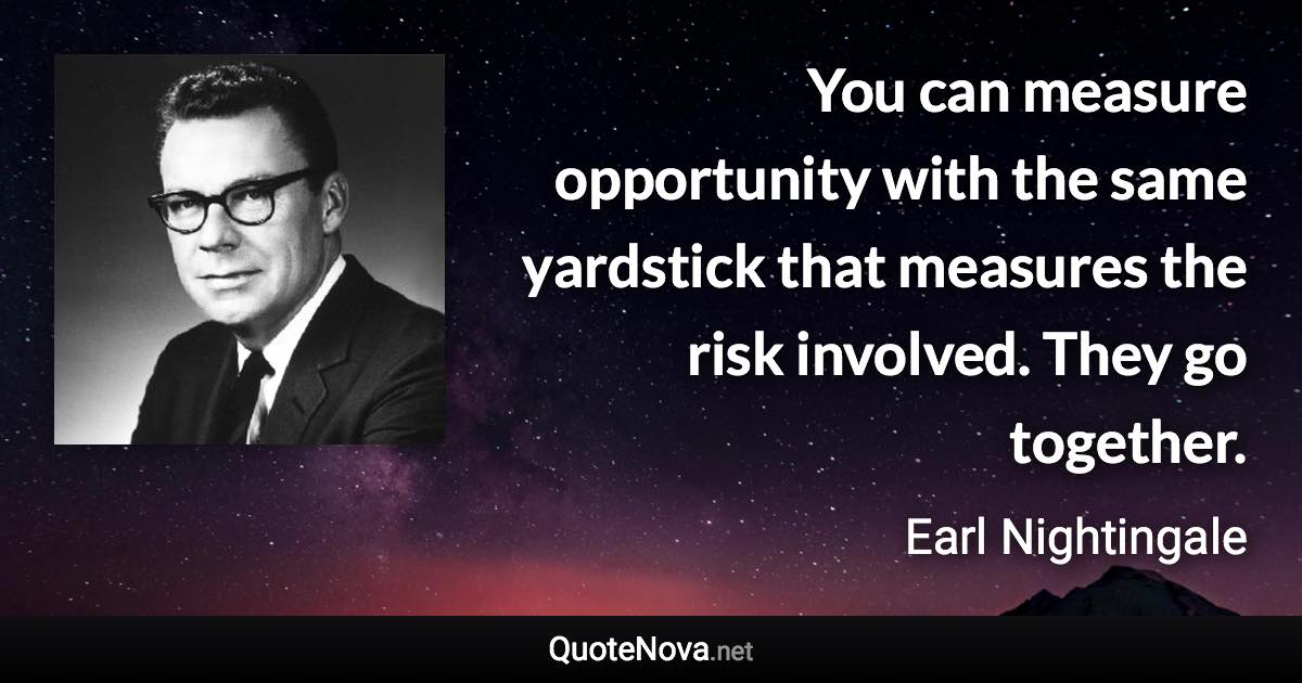 You can measure opportunity with the same yardstick that measures the risk involved. They go together. - Earl Nightingale quote