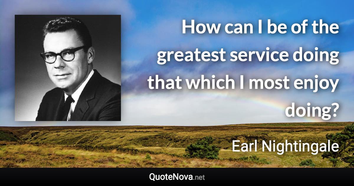 How can I be of the greatest service doing that which I most enjoy doing? - Earl Nightingale quote