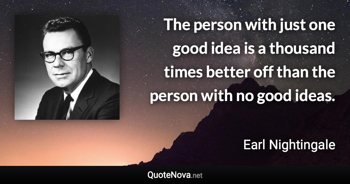 The person with just one good idea is a thousand times better off than the person with no good ideas. - Earl Nightingale quote