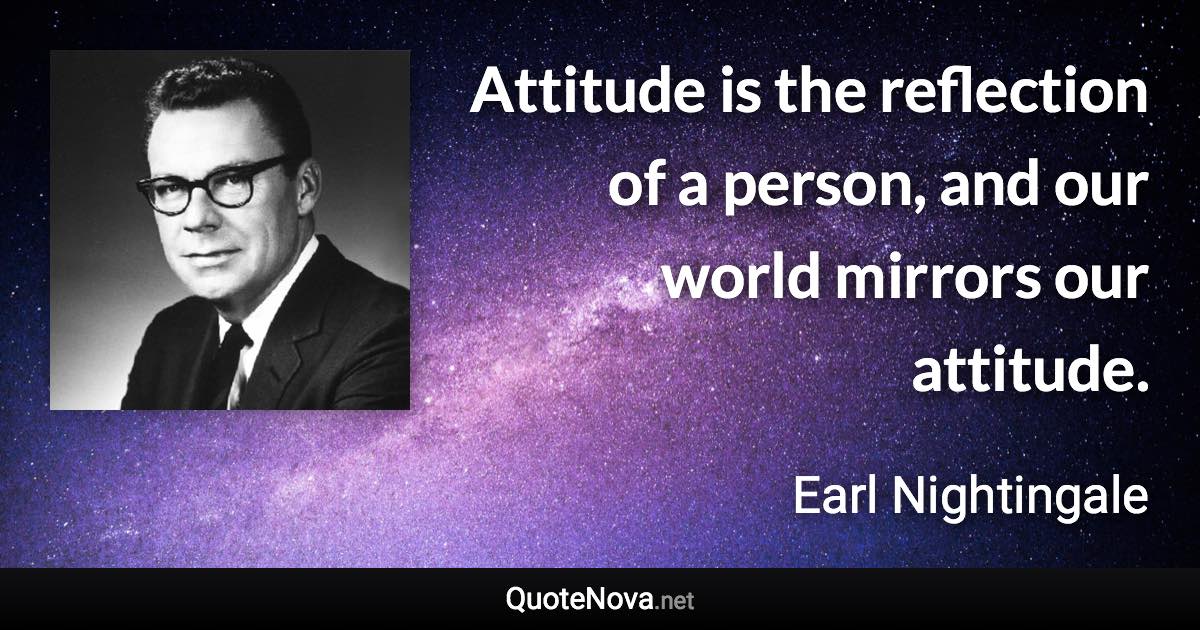 Attitude is the reflection of a person, and our world mirrors our attitude. - Earl Nightingale quote