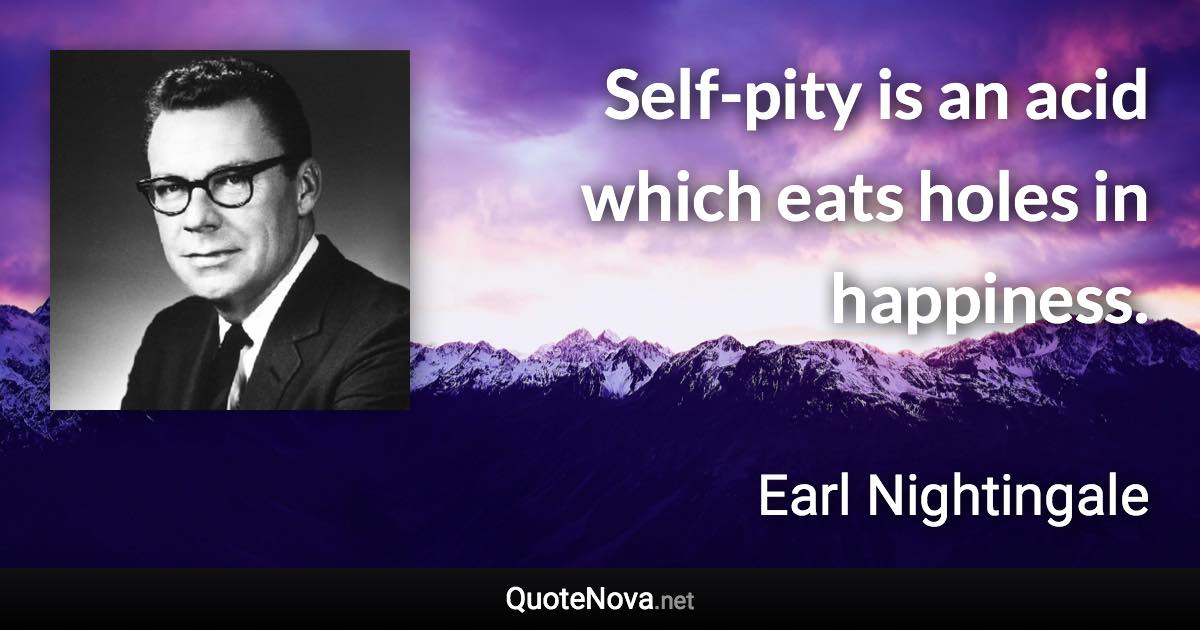 Self-pity is an acid which eats holes in happiness. - Earl Nightingale quote