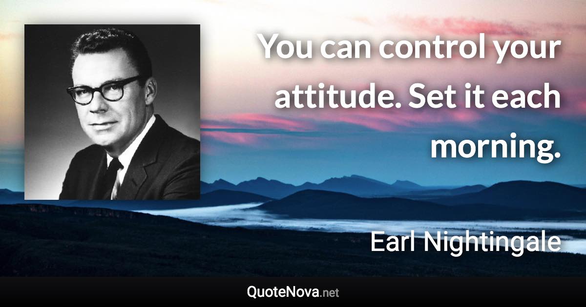 You can control your attitude. Set it each morning. - Earl Nightingale quote