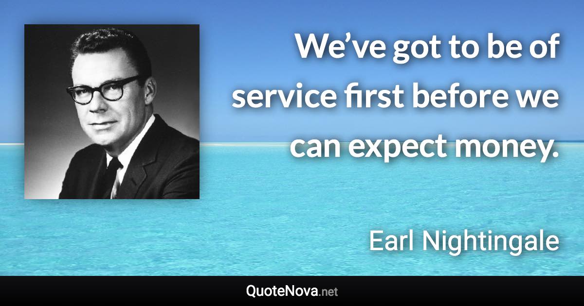 We’ve got to be of service first before we can expect money. - Earl Nightingale quote