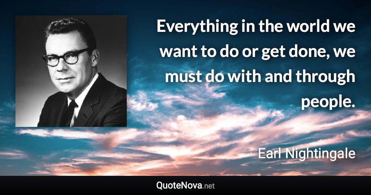 Everything in the world we want to do or get done, we must do with and through people. - Earl Nightingale quote