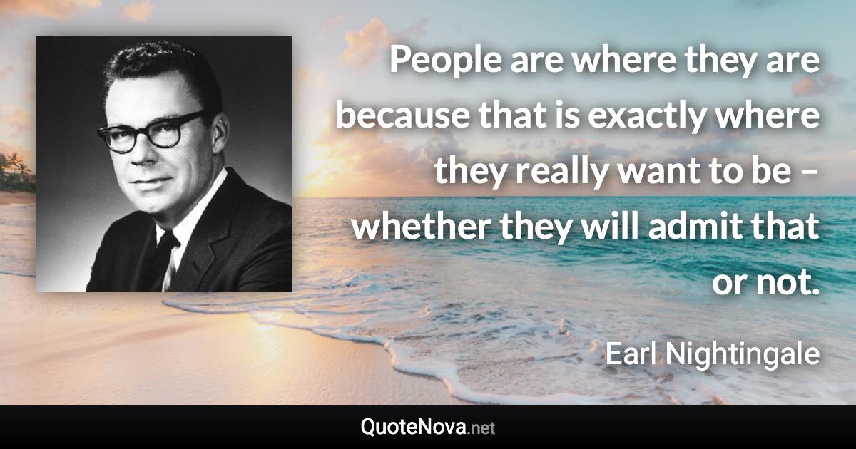 People are where they are because that is exactly where they really want to be – whether they will admit that or not. - Earl Nightingale quote