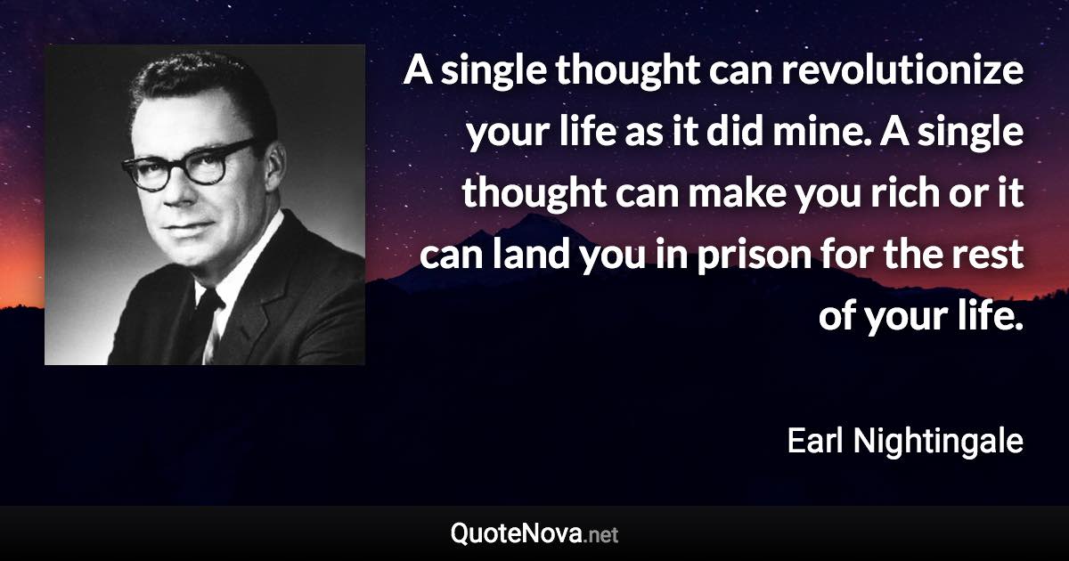 A single thought can revolutionize your life as it did mine. A single thought can make you rich or it can land you in prison for the rest of your life. - Earl Nightingale quote