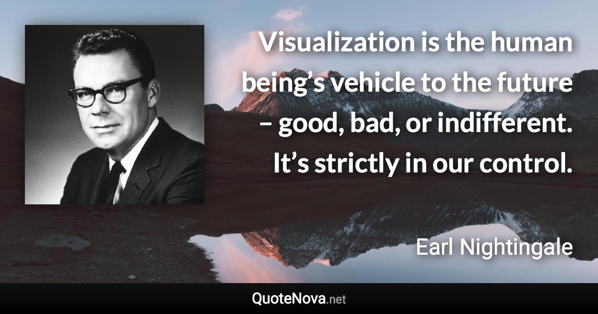 Visualization is the human being’s vehicle to the future – good, bad, or indifferent. It’s strictly in our control. - Earl Nightingale quote