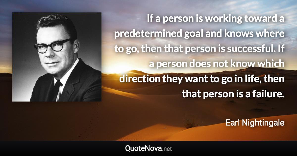 If a person is working toward a predetermined goal and knows where to go, then that person is successful. If a person does not know which direction they want to go in life, then that person is a failure. - Earl Nightingale quote