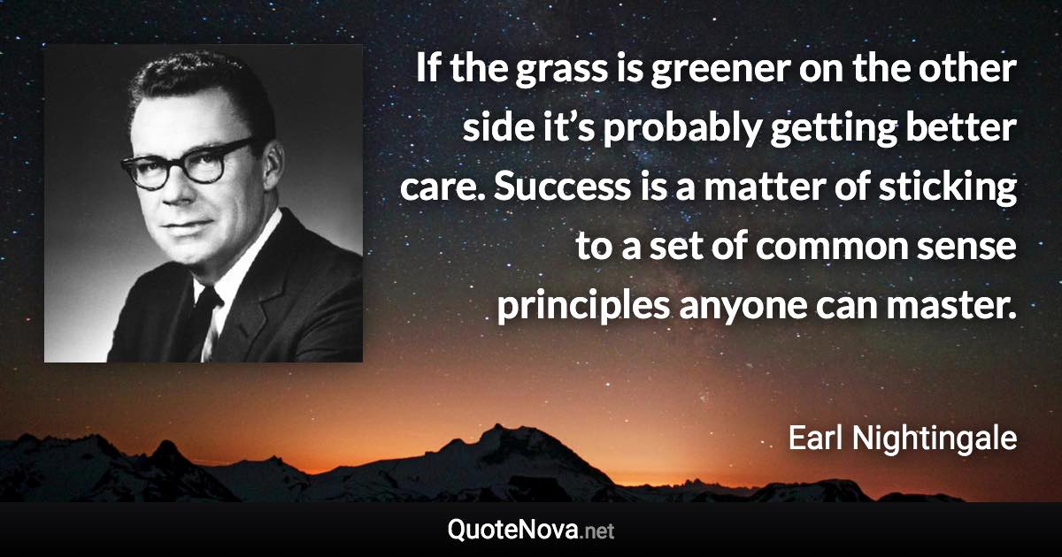 If the grass is greener on the other side it’s probably getting better care. Success is a matter of sticking to a set of common sense principles anyone can master. - Earl Nightingale quote