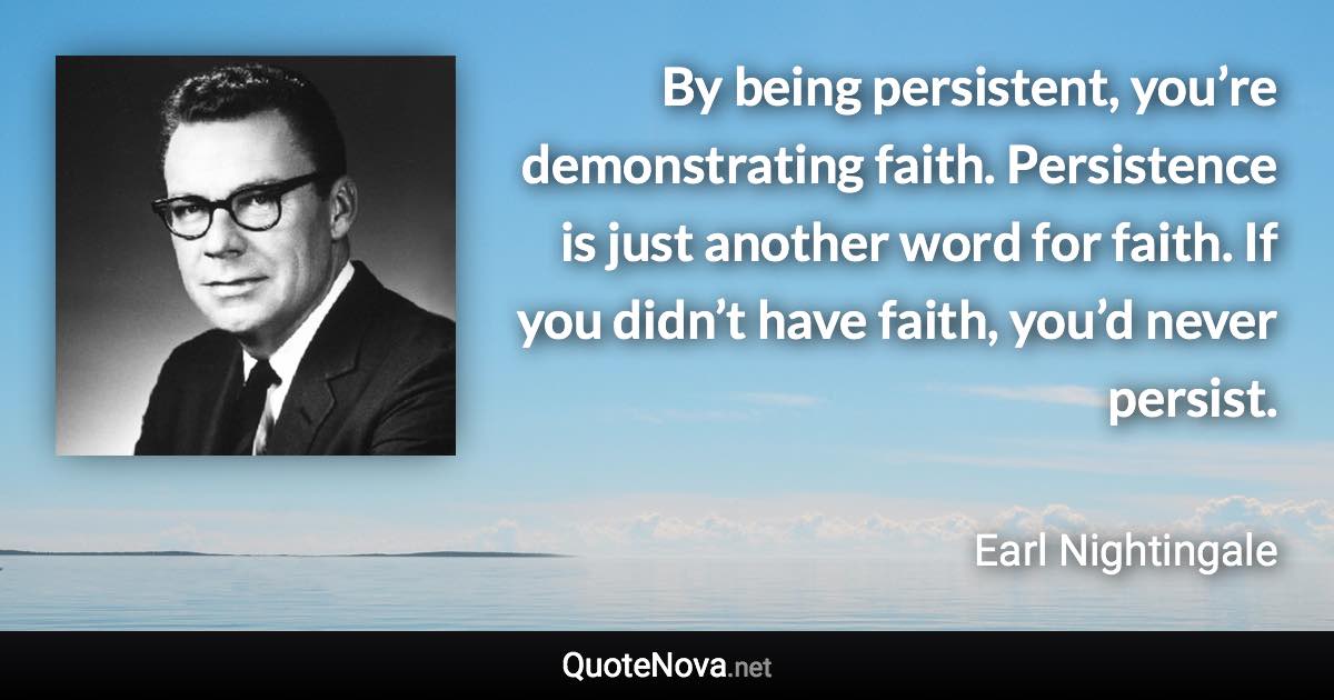 By being persistent, you’re demonstrating faith. Persistence is just another word for faith. If you didn’t have faith, you’d never persist. - Earl Nightingale quote