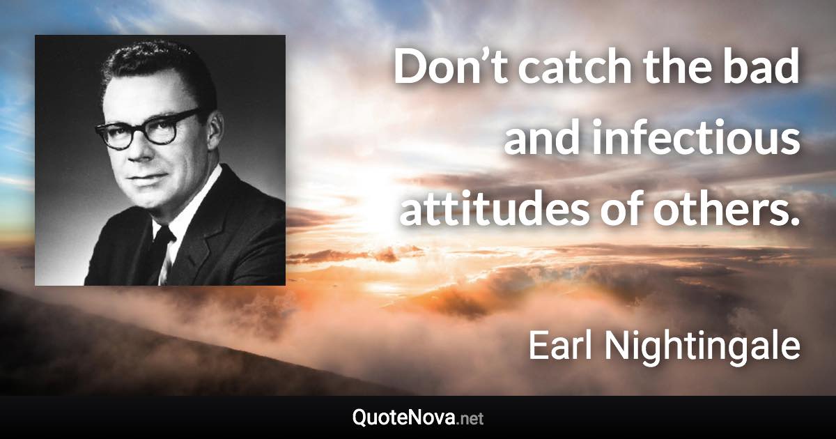 Don’t catch the bad and infectious attitudes of others. - Earl Nightingale quote