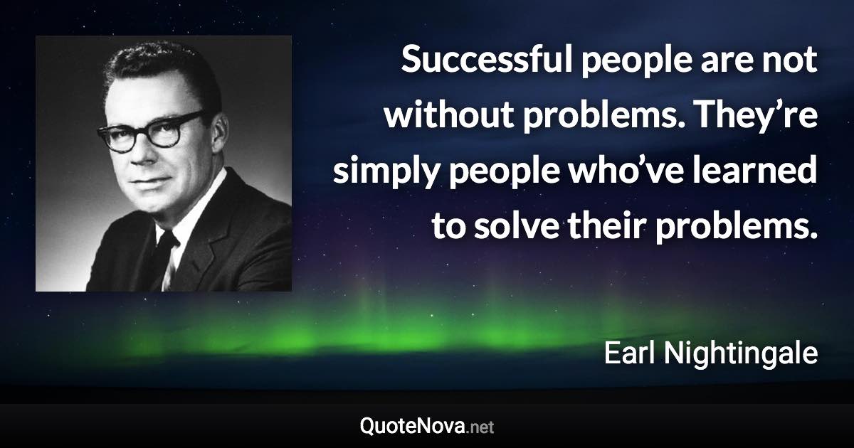 Successful people are not without problems. They’re simply people who’ve learned to solve their problems. - Earl Nightingale quote
