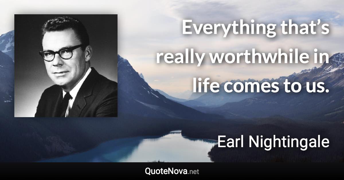 Everything that’s really worthwhile in life comes to us. - Earl Nightingale quote