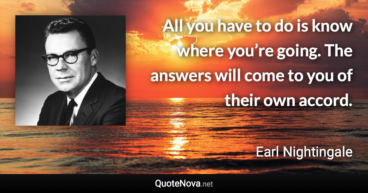All you have to do is know where you’re going. The answers will come to you of their own accord. - Earl Nightingale quote