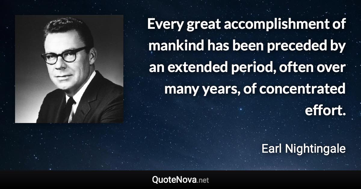 Every great accomplishment of mankind has been preceded by an extended period, often over many years, of concentrated effort. - Earl Nightingale quote