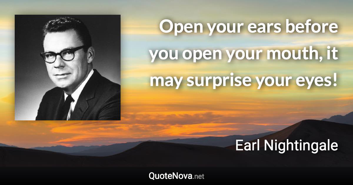 Open your ears before you open your mouth, it may surprise your eyes! - Earl Nightingale quote