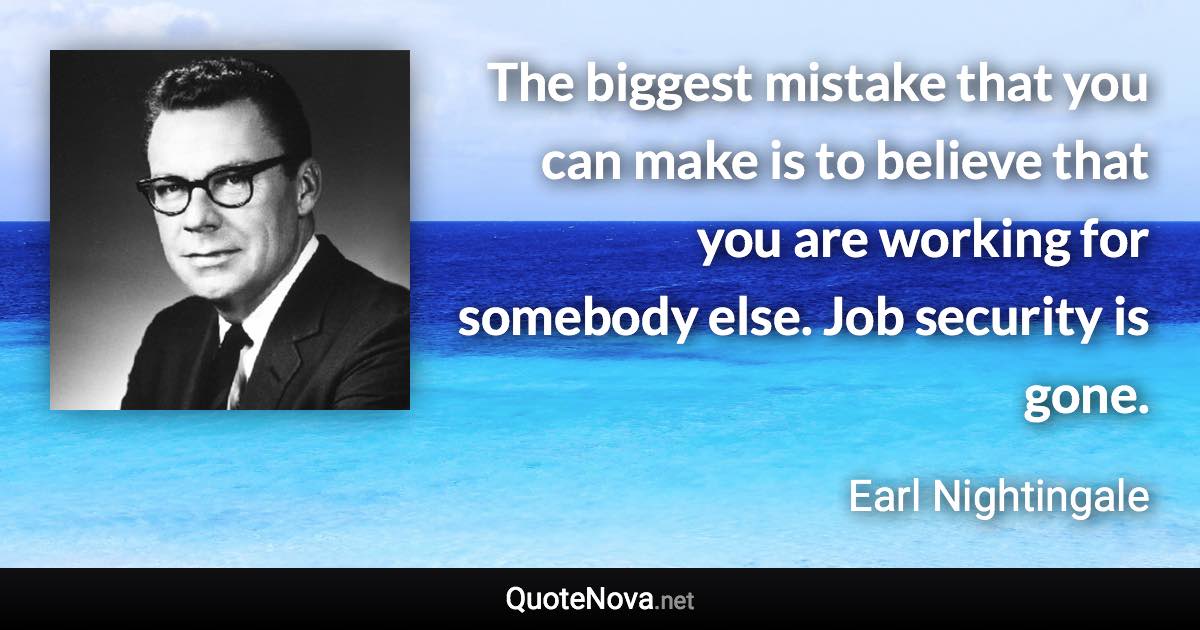 The biggest mistake that you can make is to believe that you are working for somebody else. Job security is gone. - Earl Nightingale quote