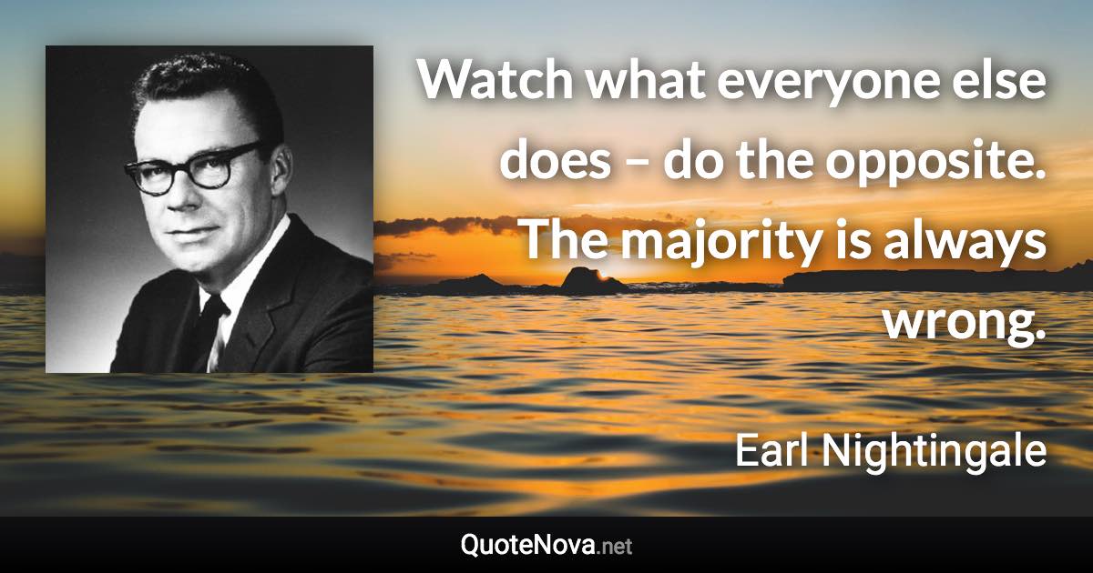 Watch what everyone else does – do the opposite. The majority is always wrong. - Earl Nightingale quote