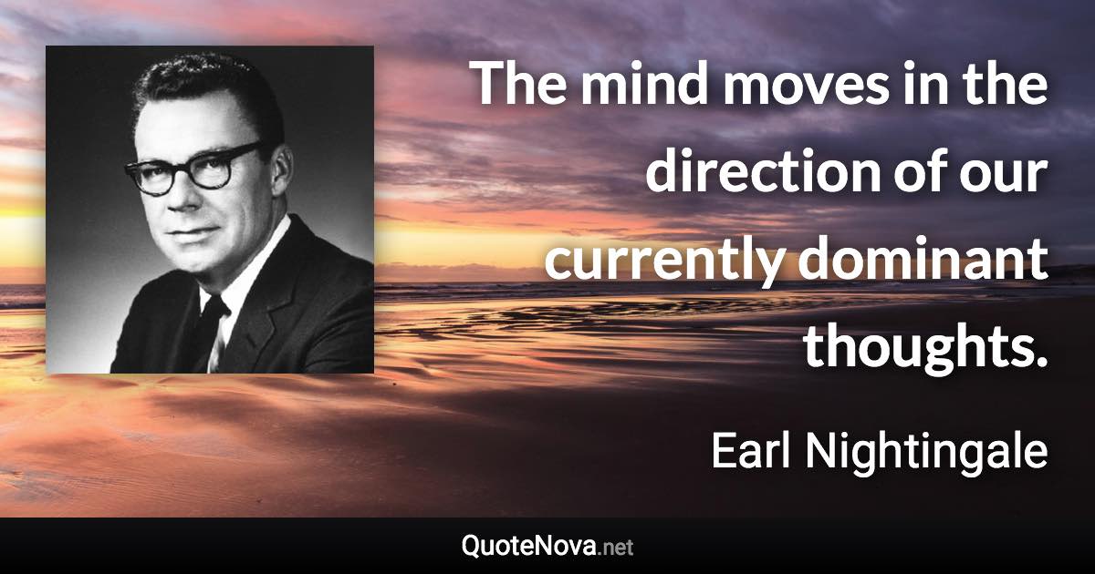 The mind moves in the direction of our currently dominant thoughts. - Earl Nightingale quote