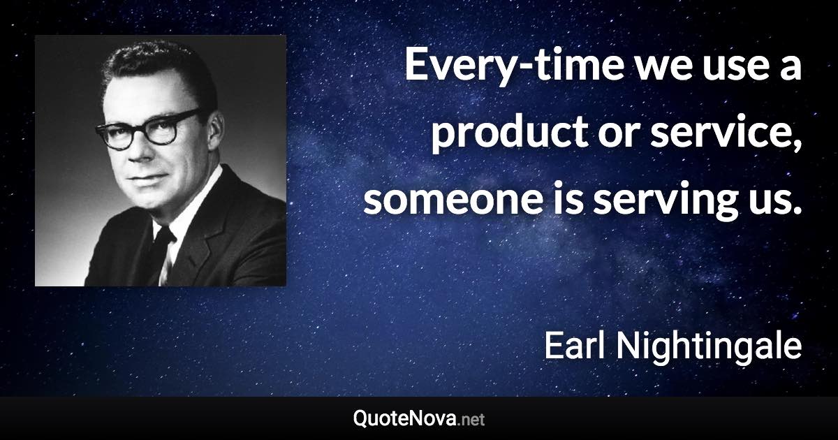 Every-time we use a product or service, someone is serving us. - Earl Nightingale quote