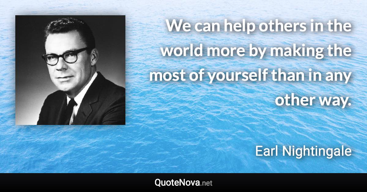 We can help others in the world more by making the most of yourself than in any other way. - Earl Nightingale quote