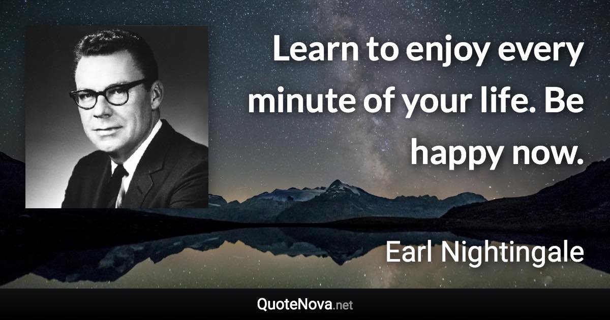 Learn to enjoy every minute of your life. Be happy now. - Earl Nightingale quote