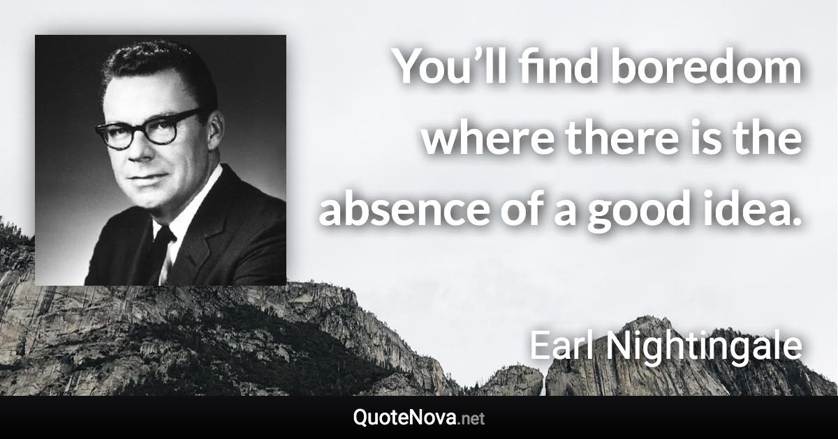 You’ll find boredom where there is the absence of a good idea. - Earl Nightingale quote