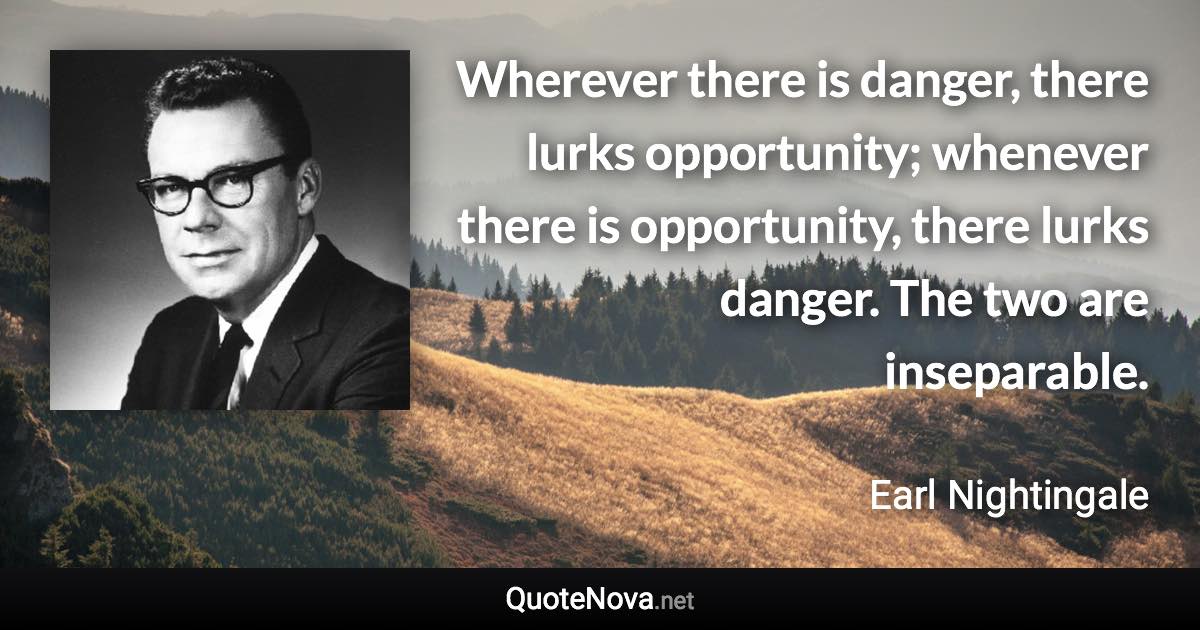 Wherever there is danger, there lurks opportunity; whenever there is opportunity, there lurks danger. The two are inseparable. - Earl Nightingale quote