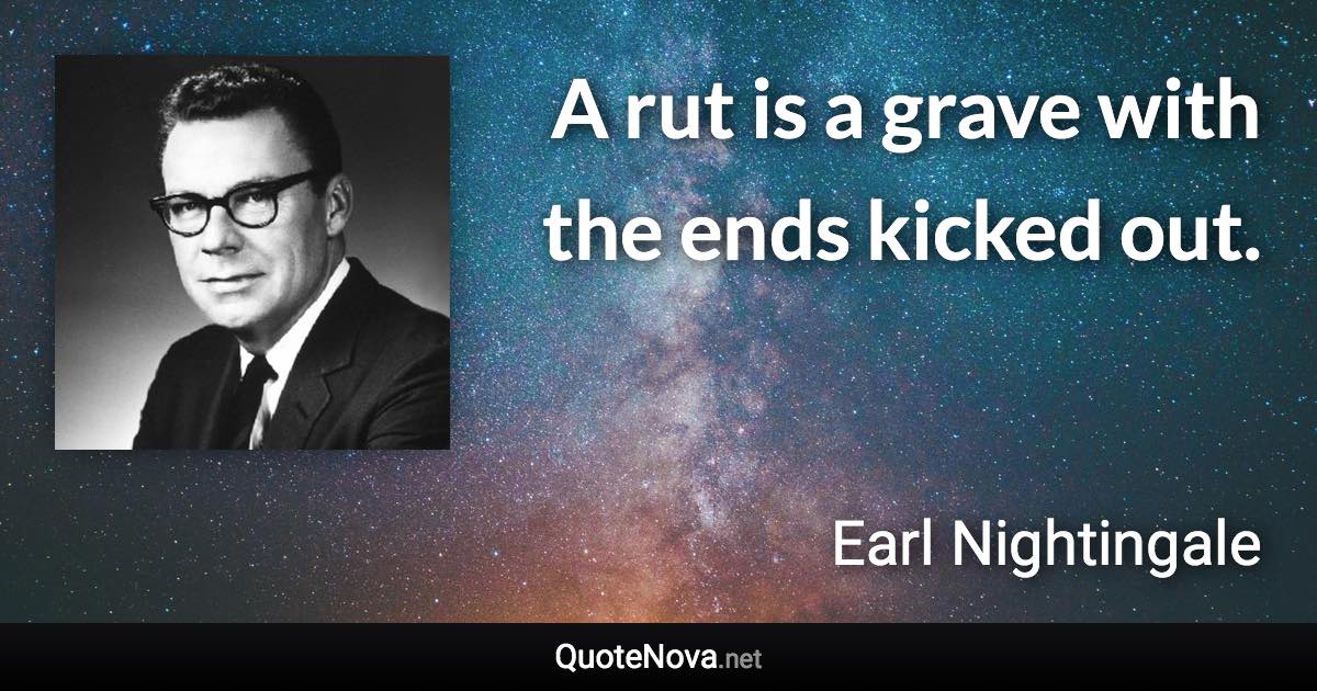 A rut is a grave with the ends kicked out. - Earl Nightingale quote